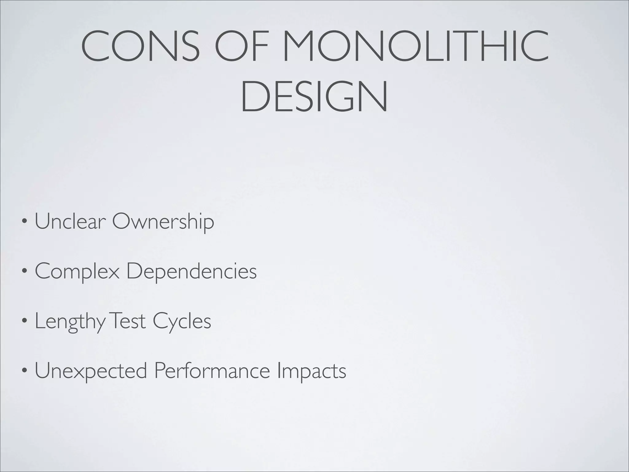 CONS OF MONOLITHIC
DESIGN
• Unclear Ownership
• Complex Dependencies
• LengthyTest Cycles
• Unexpected Performance Impacts
 