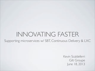 INNOVATING FASTER
Supporting microservices w/ SBT, Continuous Delivery & LXC
Kevin Scaldeferri
Gilt Groupe
June 18, 2013
 