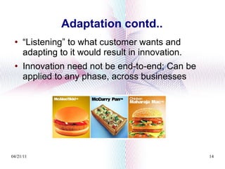 Adaptation contd.. “ Listening” to what customer wants and adapting to it would result in innovation. Innovation need not be end-to-end; Can be applied to any phase, across businesses 