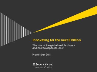 Innovating for the next 3 billion
The rise of the global middle class -
and how to capitalize on it

November 2011
 