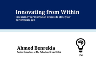 Innovating from Within
Insourcing your innovation process to close your
performance gap
Ahmed Benrekia
Senior Consultant at The Palladium Group EMEA
IFW
 