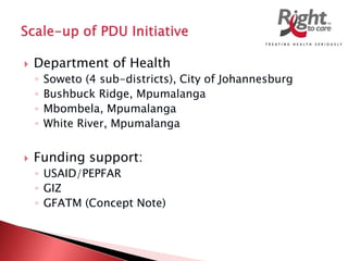  Department of Health
◦ Soweto (4 sub-districts), City of Johannesburg
◦ Bushbuck Ridge, Mpumalanga
◦ Mbombela, Mpumalanga
◦ White River, Mpumalanga
 Funding support:
◦ USAID/PEPFAR
◦ GIZ
◦ GFATM (Concept Note)
 