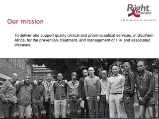 To deliver and support quality clinical and pharmaceutical services, in Southern
Africa, for the prevention, treatment, and management of HIV and associated
diseases.
 