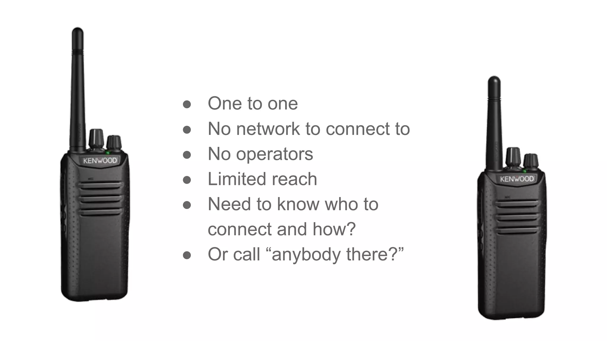 ● One to one
● No network to connect to
● No operators
● Limited reach
● Need to know who to
connect and how?
● Or call “anybody there?”
 