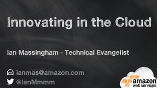Innovating in the Cloud
ianmas@amazon.com
@IanMmmm
Ian Massingham - Technical Evangelist
 