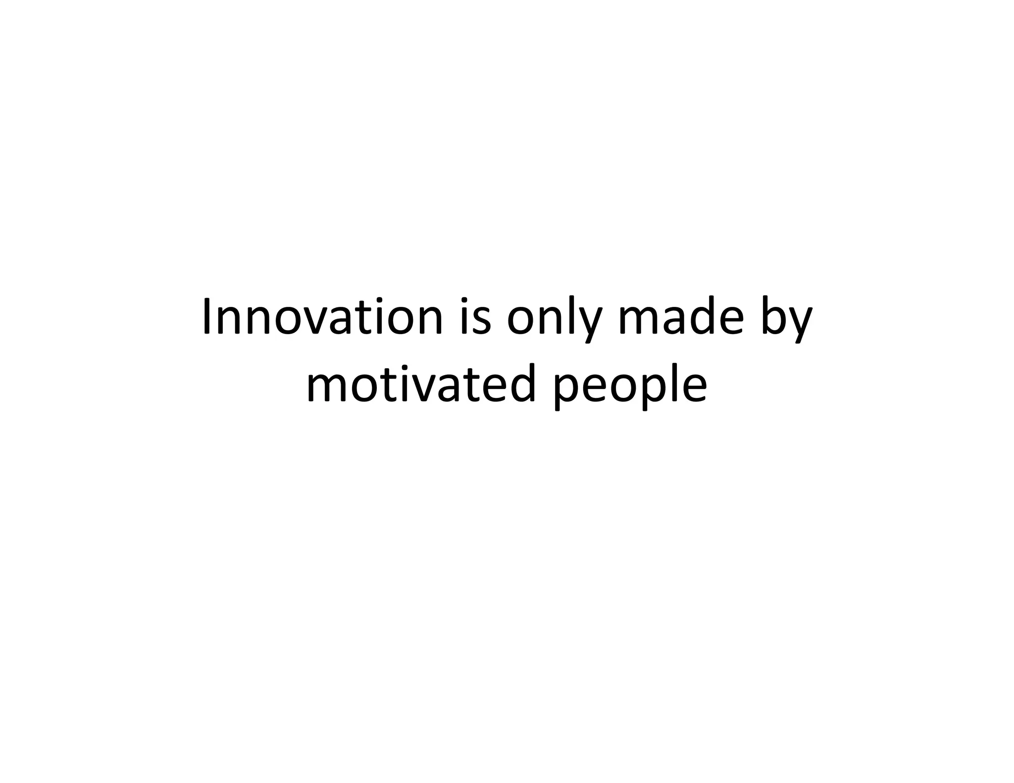 Innovation is only made by
motivated people
 