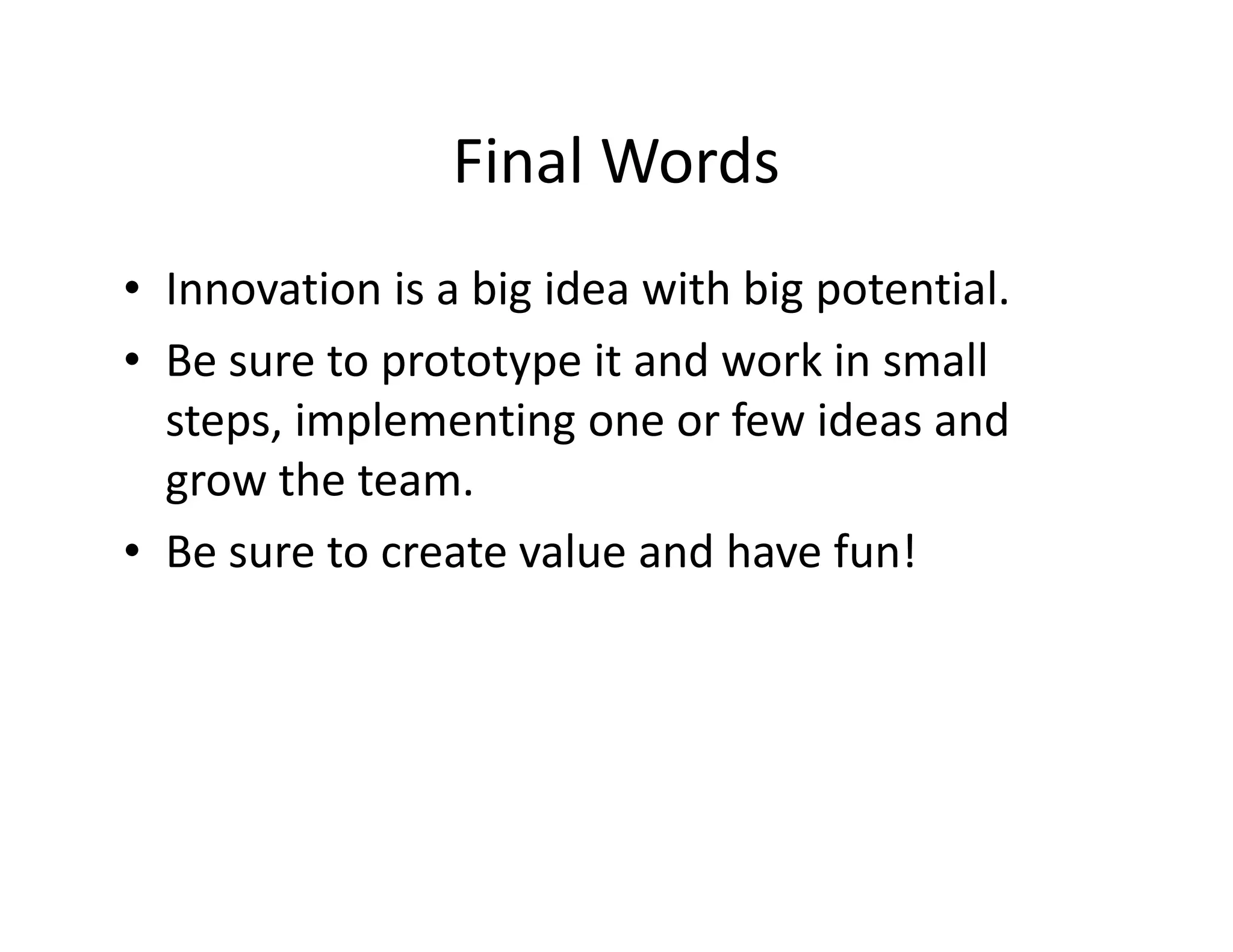 Final Words
• Innovation is a big idea with big potential.
• Be sure to prototype it and work in small
steps, implementing one or few ideas and
grow the team.
• Be sure to create value and have fun!
 