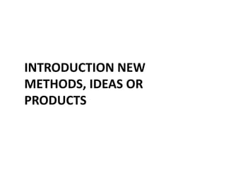 INTRODUCTION NEW
METHODS, IDEAS OR
PRODUCTS
 