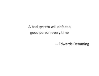A bad system will defeat a
good person every time
-- Edwards Demming
 