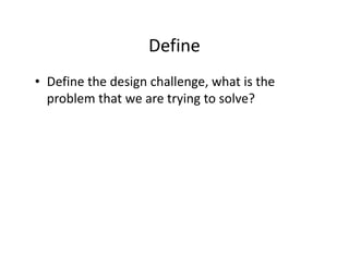 Define
• Define the design challenge, what is the
problem that we are trying to solve?
 