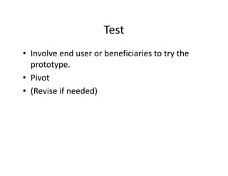 Test
• Involve end user or beneficiaries to try the
prototype.
• Pivot
• (Revise if needed)
 