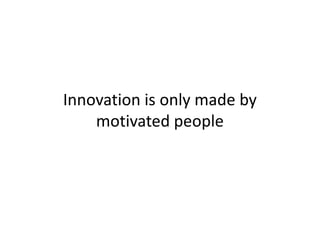 Innovation is only made by
motivated people
 