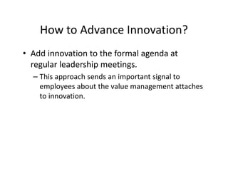 How to Advance Innovation?
• Add innovation to the formal agenda at
regular leadership meetings.
– This approach sends an important signal to
employees about the value management attaches
to innovation.
 