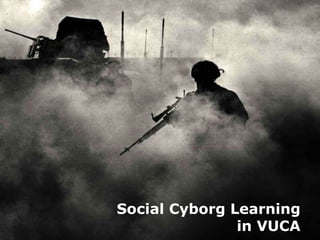 Social Cyborg Learning
in VUCA
 