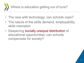 • The race with technology: can schools cope?
• The nature of the skills demand, employability,
skills mismatch:
• Deepening socially unequal distribution of
educational opportunities: can schools
compensate for society?
Where is education getting out of tune?
19
 