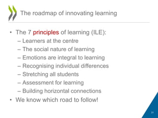 • The 7 principles of learning (ILE):
– Learners at the centre
– The social nature of learning
– Emotions are integral to learning
– Recognising individual differences
– Stretching all students
– Assessment for learning
– Building horizontal connections
• We know which road to follow!
The roadmap of innovating learning
31
 