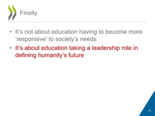 • It’s not about education having to become more
‘responsive’ to society’s needs
• It’s about education taking a leadership role in
defining humanity’s future
Finally
35
 