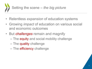 • Relentless expansion of education systems
• Growing impact of education on various social
and economic outcomes
• But challenges remain and magnify
– The equity and social mobility challenge
– The quality challenge
– The efficiency challenge
Setting the scene – the big picture
7
 