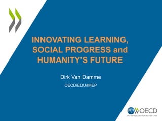 INNOVATING LEARNING,
SOCIAL PROGRESS and
HUMANITY’S FUTURE
Dirk Van Damme
OECD/EDU/IMEP
 