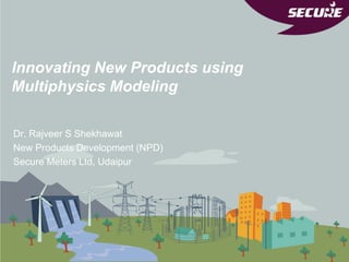 Innovating New Products using
Multiphysics Modeling
Dr. Rajveer S Shekhawat
New Products Development (NPD)
Secure Meters Ltd, Udaipur
 