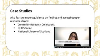 The case for Open Access & Open Knowledge
Case Studies
Also feature expert guidance on finding and accessing open
resources from:
• Centre for Research Collections
• OER Service
• National Library of Scotland
 