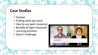 The case for Open Access & Open Knowledge
Case Studies
• Context
• Finding what you need
• How to use open resources
• Benefits of open resources
• Learning activities
• Search challenges
 