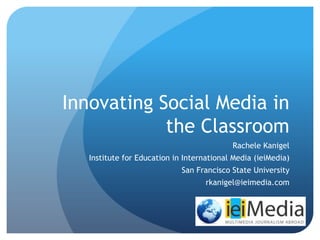 Innovating Social Media in
            the Classroom
                                           Rachele Kanigel
   Institute for Education in International Media (ieiMedia)
                             San Francisco State University
                                    rkanigel@ieimedia.com
 