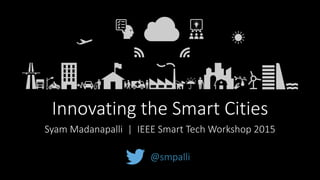 Innovating the Smart Cities
Syam Madanapalli | IEEE Smart Tech Workshop 2015
@smpalli
 
