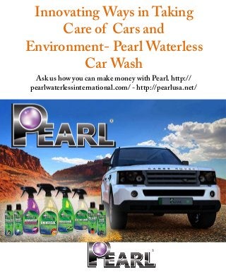 Innovating Ways in Taking
Care of Cars and
Environment- Pearl Waterless
Car Wash
Ask us how you can make money with Pearl. http://
pearlwaterlessinternational.com/ - http://pearlusa.net/
 