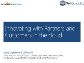 Using SharePoint & Office 365 Mike Watson (w significant contributions by Christian Buckley) Co-Founder/Architect Seriouslabz and SnapWorkSocial Innovating with Partners and Customers in the cloud 