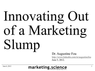 Innovating Out
 of a Marketing
 Slump         Dr. Augustine Fou
               http://www.linkedin.com/in/augustinefou
               June 5, 2012.

June 6, 2012                                             1
 