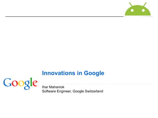 Ihar Mahaniok Software Engineer, Google Switzerland Innovations in Google 
