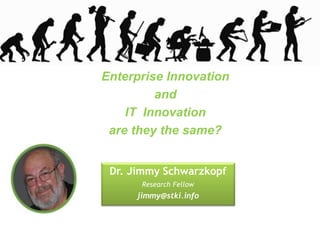 Enterprise Innovation
         and
    IT Innovation
 are they the same?


 Dr. Jimmy Schwarzkopf
      Research Fellow
     jimmy@stki.info
 