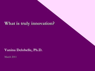 What is truly innovation? Vanina Delobelle, Ph.D. March 2011 