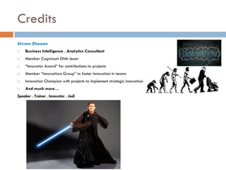 Credits
Shivam Dhawan


Business Intelligence . Analytics Consultant



Member Cognizant DNA team



“Innovator Award” for contributions to projects



Member “Innovations Group” to foster innovation in teams



Innovation Champion with projects to implement strategic innovation



And much more…

Speaker . Trainer . Innovator . Jedi

 