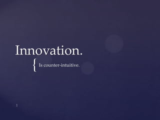 Innovation. Is counter-intuitive. 1 