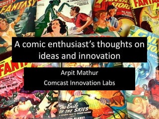 A comic enthusiast’s thoughts on ideas and innovation Arpit Mathur Comcast Innovation Labs 