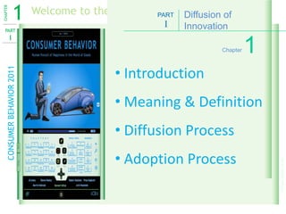 1          Welcome to the Fascinating World of Consumers
CHAPTER

                                                     PART Diffusion of
                                                     I   Innovation
  PART
           I
                                                                 Chapter   1
                                            • Introduction
    CONSUMER BEHAVIOR 2011




                                            • Meaning & Definition
                                            • Diffusion Process
                                            • Adoption Process




                                                                               © Open Mentis 2010
 