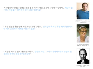 " 기업가가 원하는 사람은 가장 좋은 아이디어를 보유한 사람이 아닙니다 .  해답이 없이도 거침 없이 절벽에서 뛰어 내릴 사람이죠 “  ( 앤 라모트 -Ann Lamott) 마음 가는 대로 산다는 것 " 소설 집필은 한밤중에 차를 모는 것과 같아요 ,  전조등이 비치는 부분 밖에 안보이지만 계속 운전해서 여행을 마칠 수 있죠“   ( 웨인리치 -Andrew Weinreicn) meetMoi CEO “ 직관을 따르는 일이 가장 중요하다 .  당신의 가슴 ,  그리고 직관이야말로 당신이 진정으로 원하는 것을 잘 알고 있다 ” ( 스티브 잡스 - Steve Jobs) 애플  CEO 
