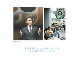 우리가 만드는 것은 커피가 아니다  분위기를 만든다 . ( 공간 ) 하워드 슐츠 