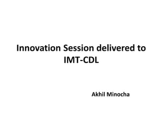 Innovation Session delivered to
           IMT-CDL


                  Akhil Minocha
 