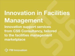 Innovation in Facilities
Management
Innovation support services
from CSS Consultancy, tailored
to the facilities management
marketplace
 