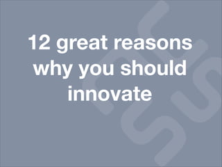 12 great reasons
why you should
    innovate
 