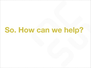 So. How can we help?
 