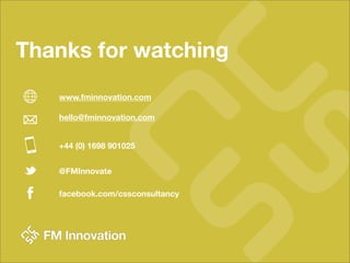 Thanks for watching
   www.fminnovation.com

   hello@fminnovation.com


   +44 (0) 1698 901025


   @FMInnovate

   facebook.com/cssconsultancy
 
