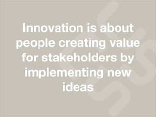 Innovation is about
people creating value
 for stakeholders by
  implementing new
        ideas
 