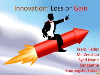 Innovation: Loss or Gain




                     Team: Fedex
                     Mir Zeeshan
                      Syed Munir
                       Sangeetha
                Sourangshu Sarkar
                              1
 