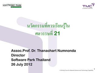 นวัตกรรมที่ควรเรียนรู้ใน
            ศตวรรษที่ 21

Assoc.Prof. Dr. Thanachart Numnonda
Director
Software Park Thailand
26 July 2012
                                      1
 