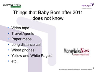 Things that Baby Born after 2011
         does not know
Video tape
Travel Agents
Paper maps
Long distance call
Wired phones
Yellow and White Pages:
etc..
                                   9
 