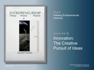 Part II
                                                    Initiating Entrepreneurial
                                                    Ventures




                                                    CHAPTER      5
                                                    Innovation:
                                                    The Creative
                                                    Pursuit of Ideas


© 2009 South-Western, a part of Cengage Learning.                    PowerPoint Presentation by Charlie Cook
All rights reserved.                                                        The University of West Alabama
 